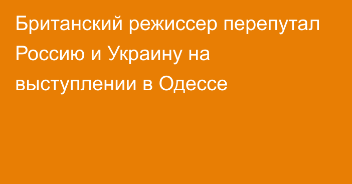 Британский режиссер перепутал Россию и Украину на выступлении в Одессе