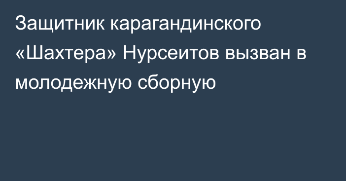 Защитник карагандинского «Шахтера» Нурсеитов вызван в молодежную сборную