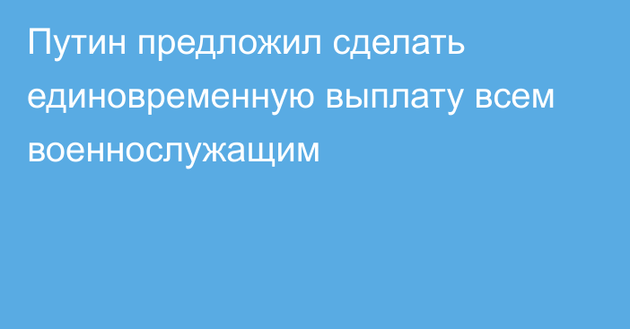 Путин предложил сделать единовременную выплату всем военнослужащим