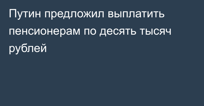 Путин предложил выплатить пенсионерам по десять тысяч рублей