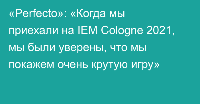 «Perfecto»: «Когда мы приехали на IEM Cologne 2021, мы были уверены, что мы покажем очень крутую игру»