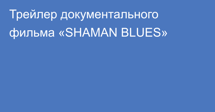 Трейлер документального фильма «SHAMAN BLUES»