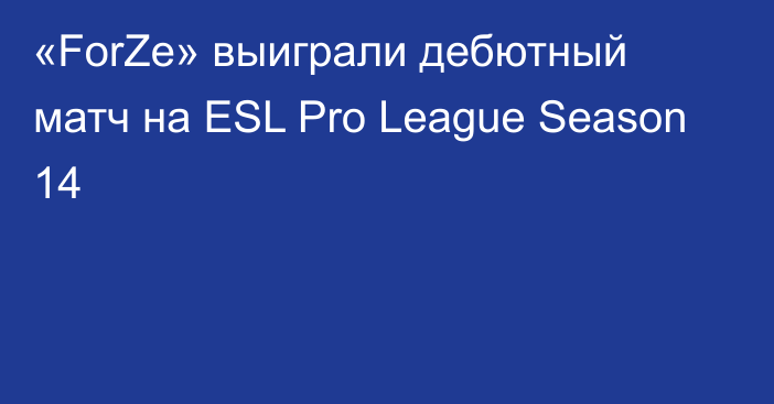 «ForZe» выиграли дебютный матч на ESL Pro League Season 14