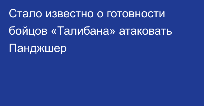 Стало известно о готовности бойцов «Талибана» атаковать Панджшер