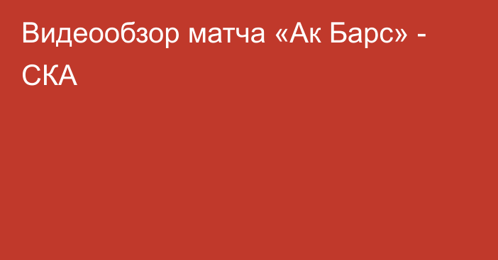 Видеообзор матча «Ак Барс» - СКА