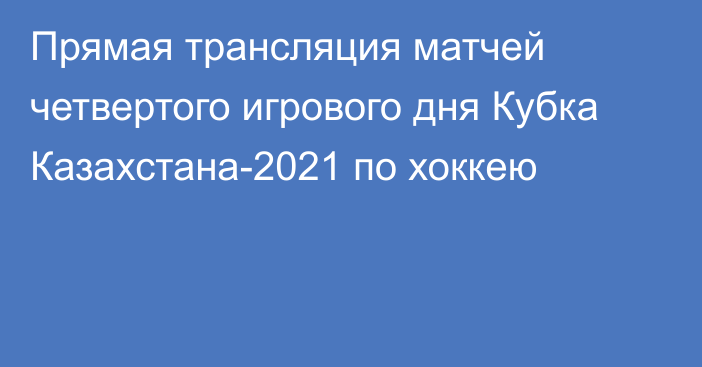Прямая трансляция матчей четвертого игрового дня Кубка Казахстана-2021 по хоккею