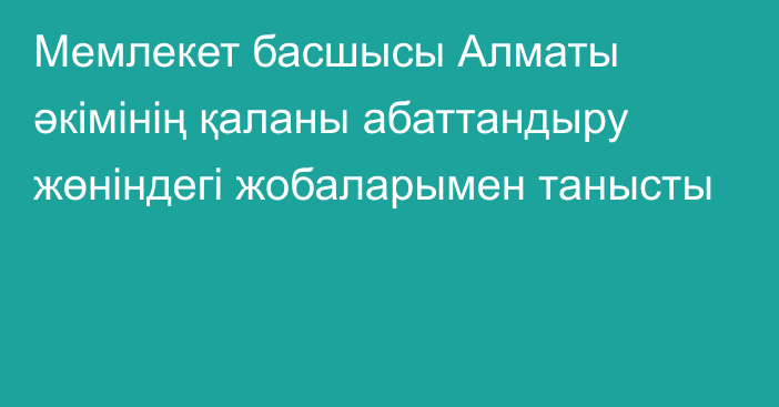 Мемлекет басшысы Алматы әкімінің қаланы абаттандыру жөніндегі жобаларымен танысты