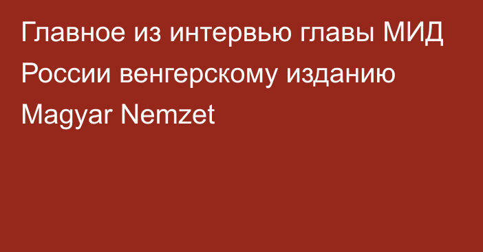 Главное из интервью главы МИД России венгерскому изданию Magyar Nemzet