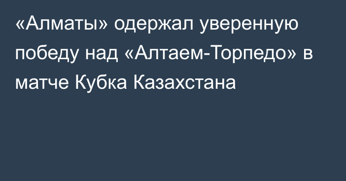 «Алматы» одержал уверенную победу над «Алтаем-Торпедо» в матче Кубка Казахстана