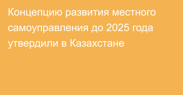 Концепцию развития местного самоуправления до 2025 года утвердили в Казахстане