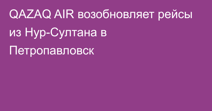 QAZAQ AIR возобновляет рейсы из Нур-Султана в Петропавловск