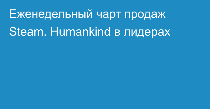 Еженедельный чарт продаж Steam. Humankind в лидерах