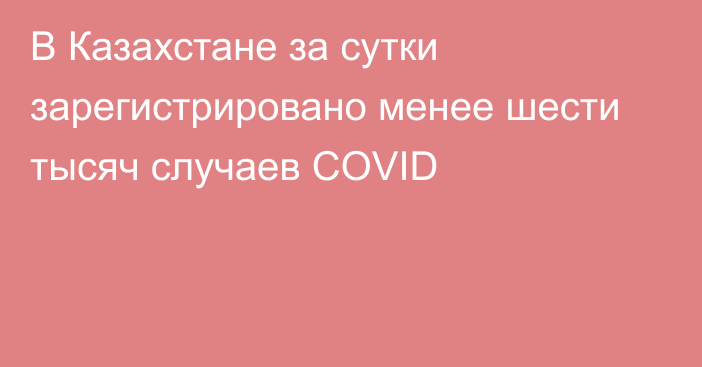 В Казахстане за сутки зарегистрировано менее шести тысяч случаев COVID