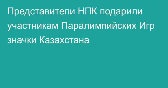 Представители НПК подарили участникам Паралимпийских Игр значки Казахстана