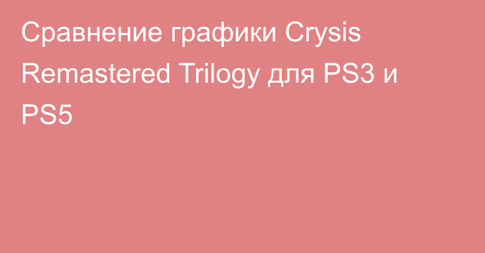 Сравнение графики Crysis Remastered Trilogy для PS3 и PS5