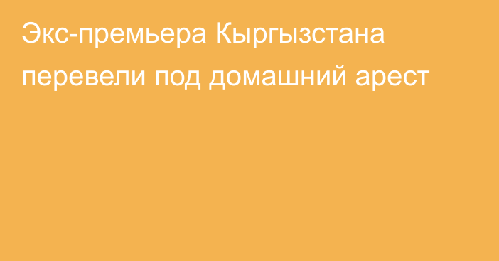 Экс-премьера Кыргызстана перевели под домашний арест