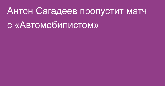 Антон Сагадеев пропустит матч с «Автомобилистом»