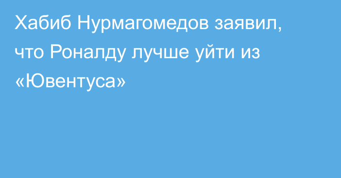 Хабиб Нурмагомедов  заявил, что Роналду лучше уйти из «Ювентуса»