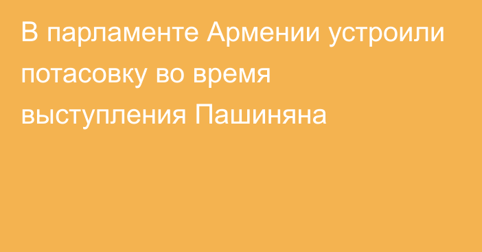 В парламенте Армении устроили потасовку во время выступления Пашиняна