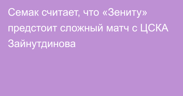 Семак считает, что «Зениту» предстоит сложный матч с ЦСКА Зайнутдинова