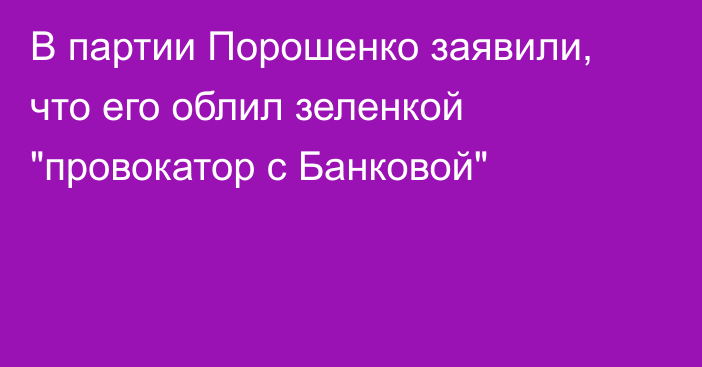 В партии Порошенко заявили, что его облил зеленкой 