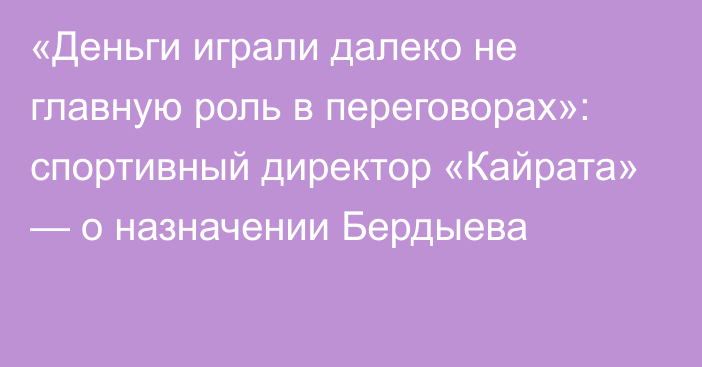 «Деньги играли далеко не главную роль в переговорах»: спортивный директор «Кайрата» — о назначении Бердыева