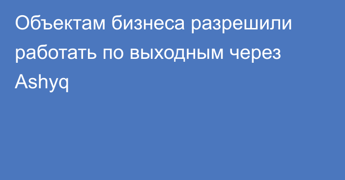 Объектам бизнеса разрешили работать по выходным через Ashyq