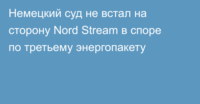 Немецкий суд не встал на сторону Nord Stream в споре по третьему энергопакету