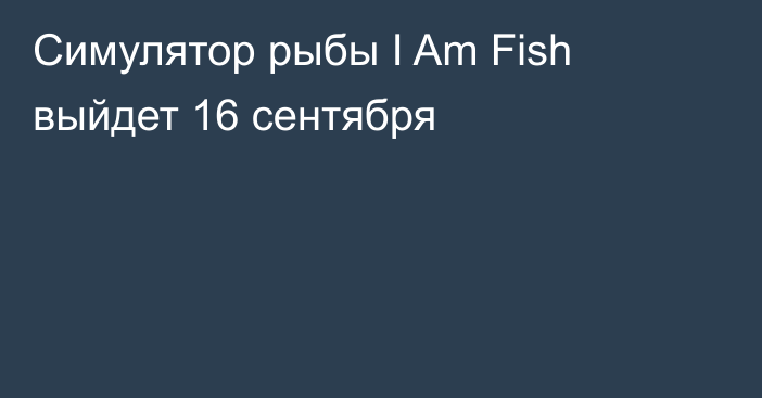 Симулятор рыбы I Am Fish выйдет 16 сентября