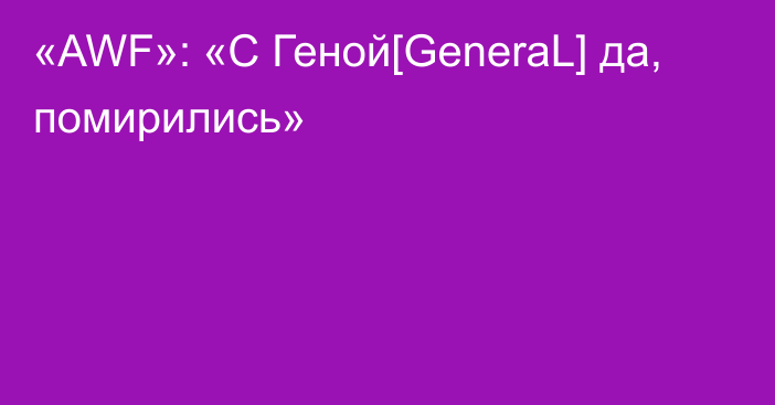 «AWF»: «С Геной[GeneraL] да, помирились»