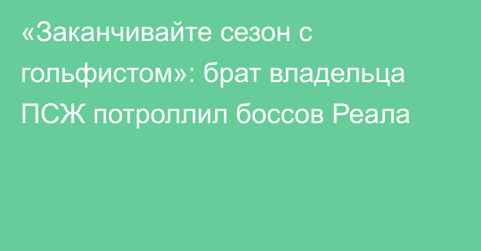 «Заканчивайте сезон с гольфистом»: брат владельца ПСЖ потроллил боссов Реала