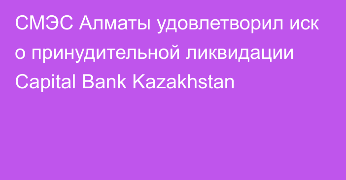 СМЭС Алматы удовлетворил иск о принудительной ликвидации Capital Bank Kazakhstan