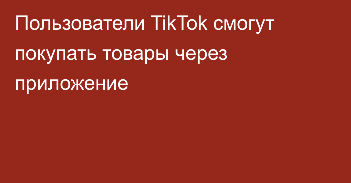 Пользователи TikTok смогут покупать товары через приложение