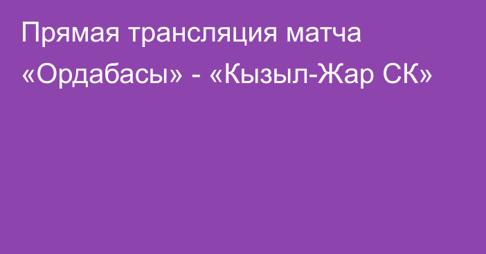 Прямая трансляция матча «Ордабасы» - «Кызыл-Жар СК»