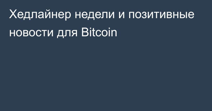 Хедлайнер недели и позитивные новости для Bitcoin