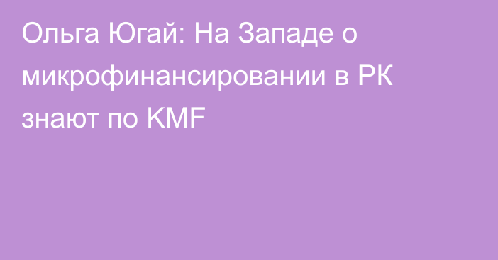 Ольга Югай: На Западе о микрофинансировании в РК знают по KMF