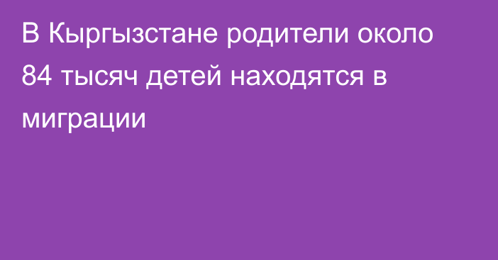 В Кыргызстане родители около 84 тысяч детей находятся в миграции