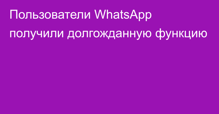 Пользователи WhatsApp получили долгожданную функцию