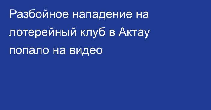 Разбойное нападение на лотерейный клуб в Актау попало на видео