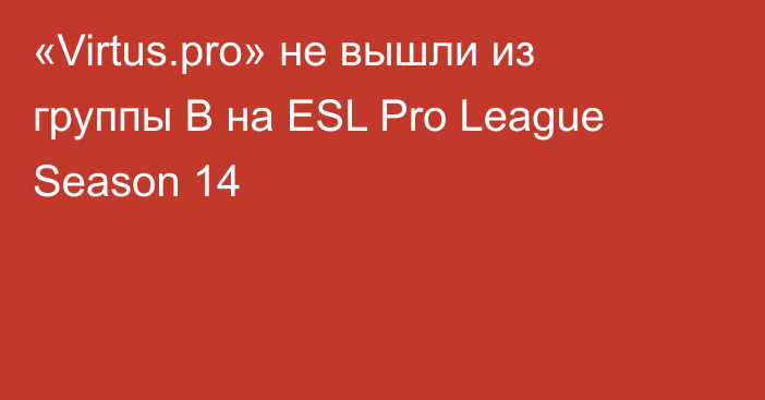 «Virtus.pro» не вышли из группы B на ESL Pro League Season 14