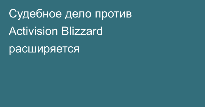 Судебное дело против Activision Blizzard расширяется