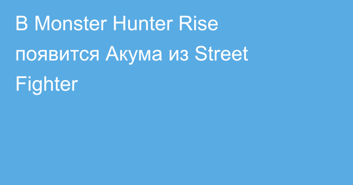 В Monster Hunter Rise появится Акума из Street Fighter