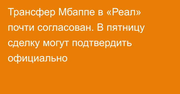 Трансфер Мбаппе в «Реал» почти согласован. В пятницу сделку могут подтвердить официально