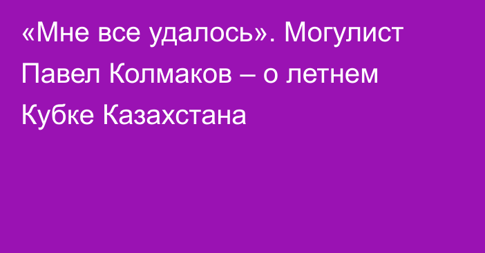 «Мне все удалось». Могулист Павел Колмаков – о летнем Кубке Казахстана
