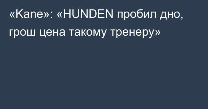 «Kane»: «HUNDEN пробил дно, грош цена такому тренеру»