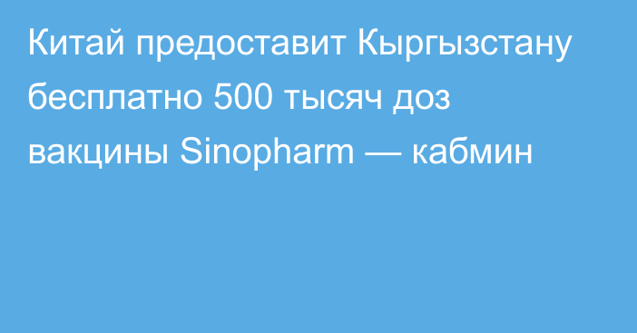 Китай предоставит Кыргызстану бесплатно 500 тысяч доз вакцины Sinopharm — кабмин