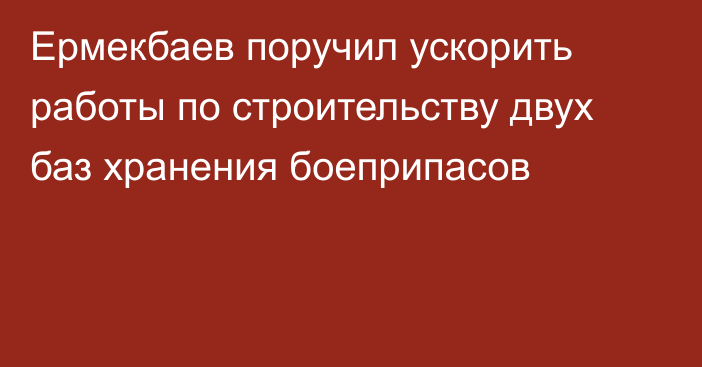 Ермекбаев поручил ускорить работы по строительству двух баз хранения боеприпасов