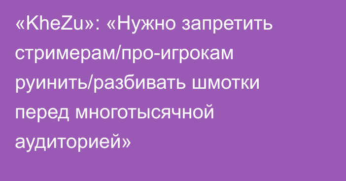 «KheZu»: «Нужно запретить стримерам/про-игрокам руинить/разбивать шмотки перед многотысячной аудиторией»