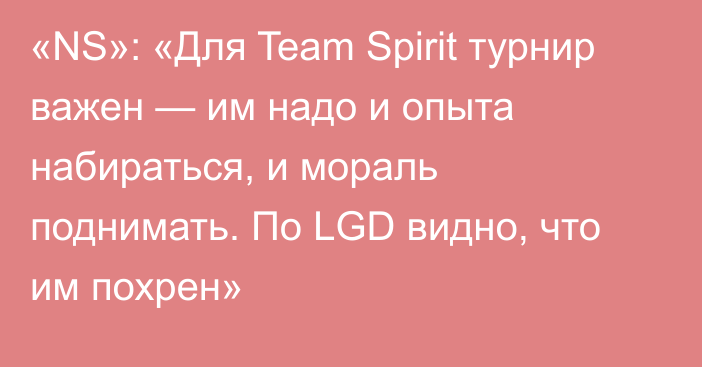 «NS»: «Для Team Spirit турнир важен — им надо и опыта набираться, и мораль поднимать. По LGD видно, что им похрен»