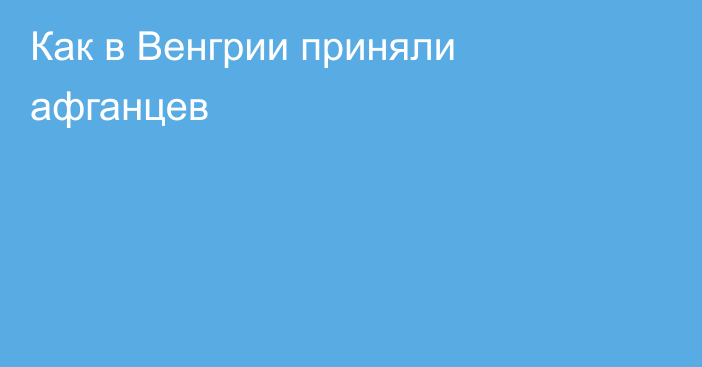 Как в Венгрии приняли афганцев